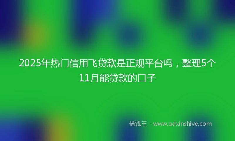 2025年热门信用飞贷款是正规平台吗，整理5个11月能贷款的口子