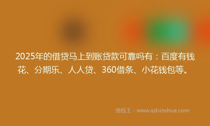 2025年的借贷马上到账贷款可靠吗有：百度有钱花、分期乐、人人贷、360借条、小花钱包等。