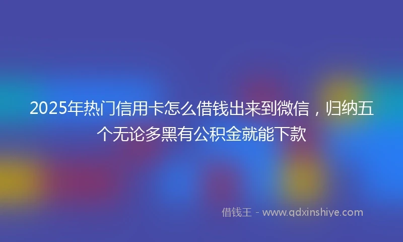 2025年热门信用卡怎么借钱出来到微信，归纳五个无论多黑有公积金就能下款