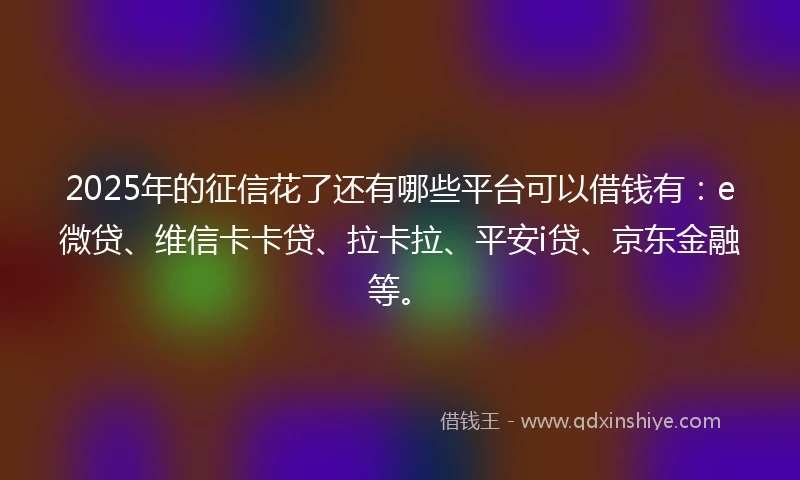 2025年的征信花了还有哪些平台可以借钱有：e微贷、维信卡卡贷、拉卡拉、平安i贷、京东金融等。