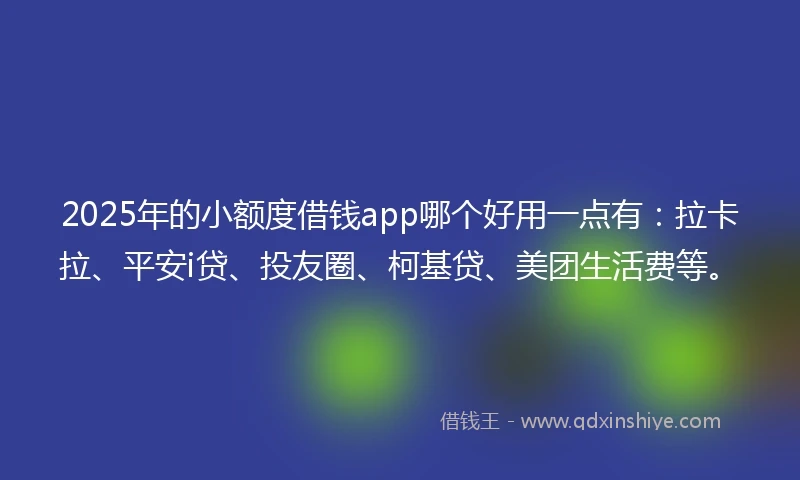 2025年的小额度借钱app哪个好用一点有：拉卡拉、平安i贷、投友圈、柯基贷、美团生活费等。
