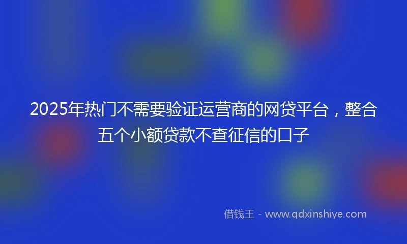 2025年热门不需要验证运营商的网贷平台，整合五个小额贷款不查征信的口子