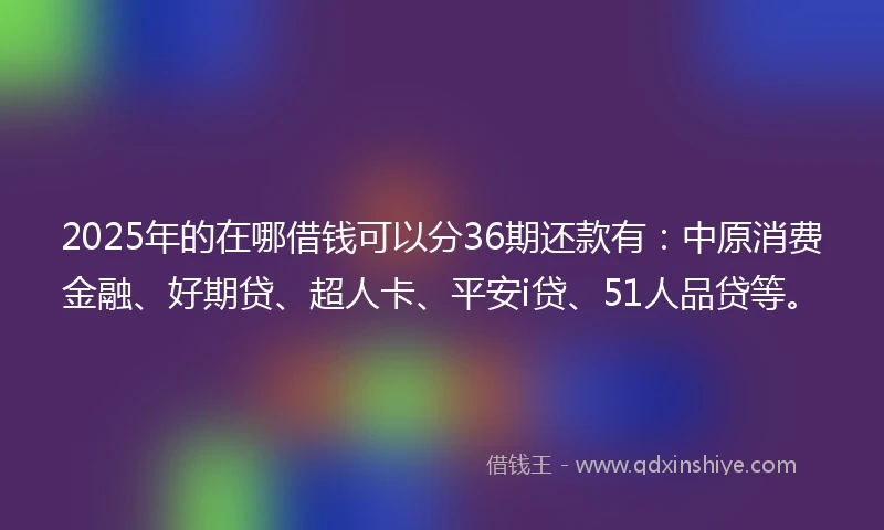 2025年的在哪借钱可以分36期还款有：中原消费金融、好期贷、超人卡、平安i贷、51人品贷等。