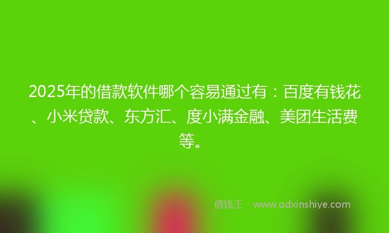 2025年的借款软件哪个容易通过有：百度有钱花、小米贷款、东方汇、度小满金融、美团生活费等。