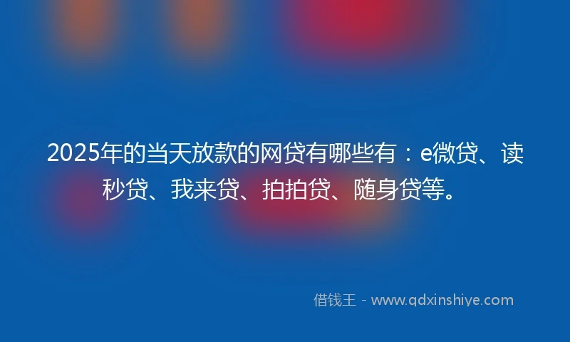 2025年的当天放款的网贷有哪些有：e微贷、读秒贷、我来贷、拍拍贷、随身贷等。