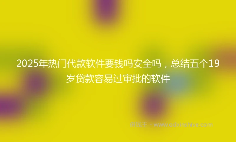 2025年热门代款软件要钱吗安全吗，总结五个19岁贷款容易过审批的软件