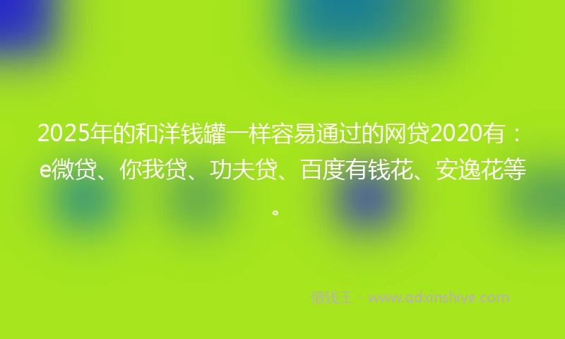 2025年的和洋钱罐一样容易通过的网贷2020有:e微贷、你我贷、功夫贷、百度有钱花、安逸花等。