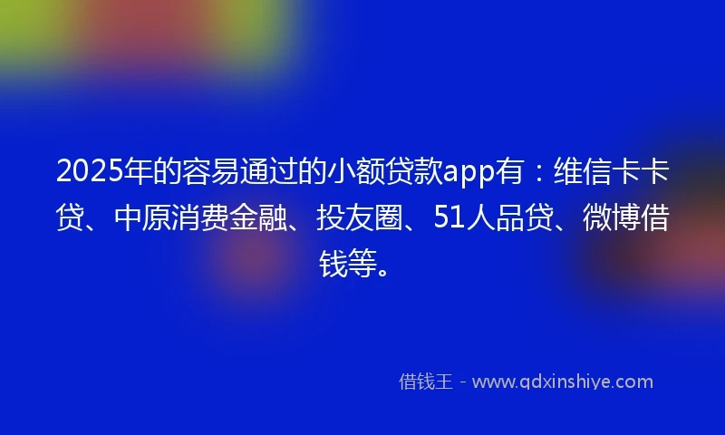 2025年的容易通过的小额贷款app有：维信卡卡贷、中原消费金融、投友圈、51人品贷、微博借钱等。