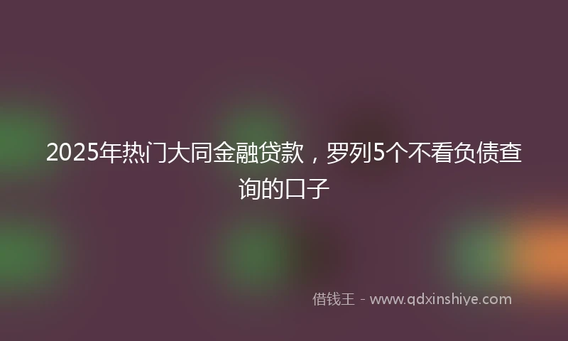 2025年热门大同金融贷款，罗列5个不看负债查询的口子