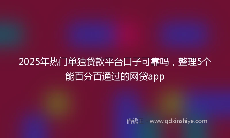 2025年热门单独贷款平台口子可靠吗，整理5个能百分百通过的网贷app