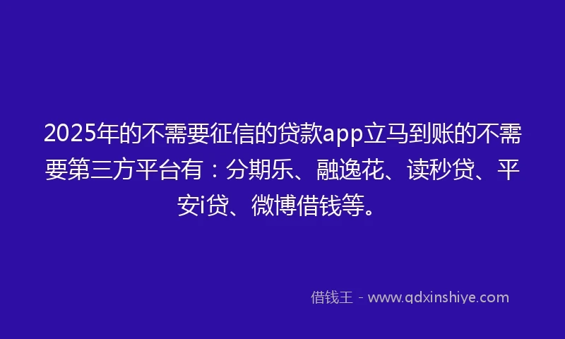 2025年的不需要征信的贷款app立马到账的不需要第三方平台有：分期乐、融逸花、读秒贷、平安i贷、微博借钱等。