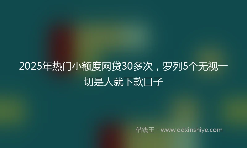2025年热门小额度网贷30多次，罗列5个无视一切是人就下款口子