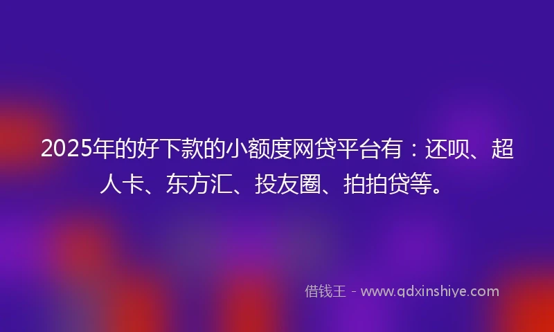 2025年的好下款的小额度网贷平台有：还呗、超人卡、东方汇、投友圈、拍拍贷等。