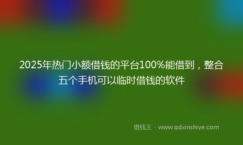 2025年热门小额借钱的平台100%能借到，整合五个手机可以临时借钱的软件