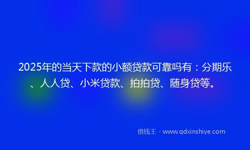 2025年的当天下款的小额贷款可靠吗有：分期乐、人人贷、小米贷款、拍拍贷、随身贷等。