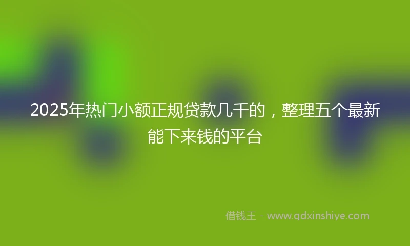 2025年热门小额正规贷款几千的，整理五个最新能下来钱的平台