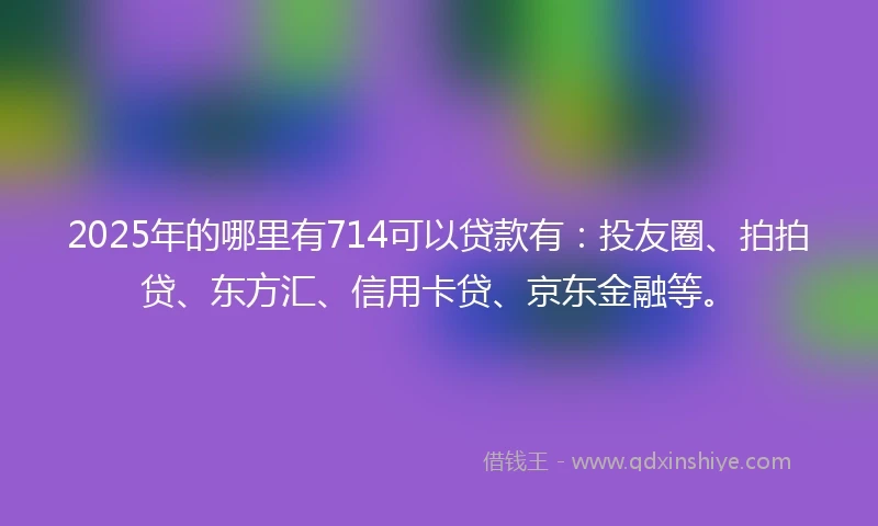 2025年的哪里有714可以贷款有：投友圈、拍拍贷、东方汇、信用卡贷、京东金融等。