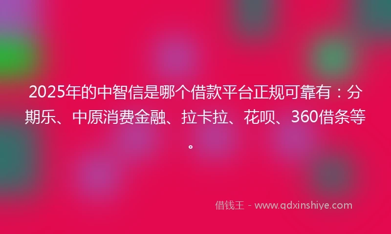 2025年的中智信是哪个借款平台正规可靠有：分期乐、中原消费金融、拉卡拉、花呗、360借条等。
