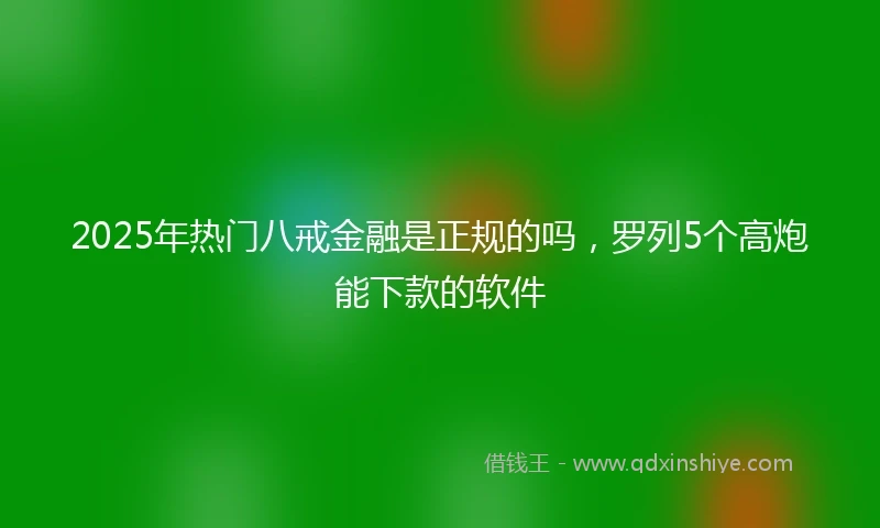 2025年热门八戒金融是正规的吗，罗列5个高炮能下款的软件