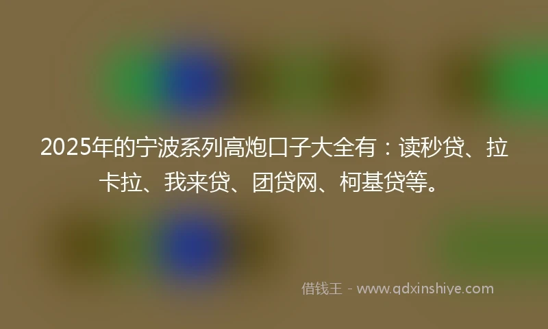 2025年的宁波系列高炮口子大全有：读秒贷、拉卡拉、我来贷、团贷网、柯基贷等。