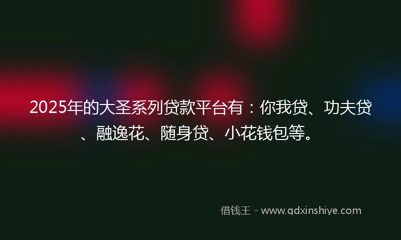 2025年的大圣系列贷款平台有：你我贷、功夫贷、融逸花、随身贷、小花钱包等。
