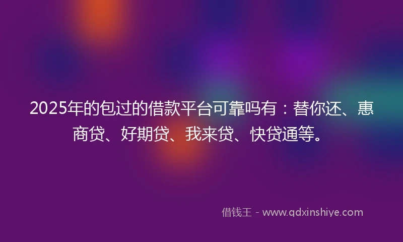 2025年的包过的借款平台可靠吗有：替你还、惠商贷、好期贷、我来贷、快贷通等。