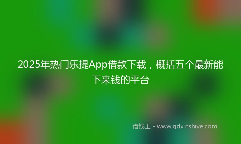 2025年热门乐提App借款下载，概括五个最新能下来钱的平台