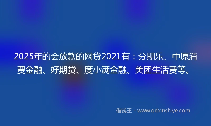 2025年的会放款的网贷2021有：分期乐、中原消费金融、好期贷、度小满金融、美团生活费等。