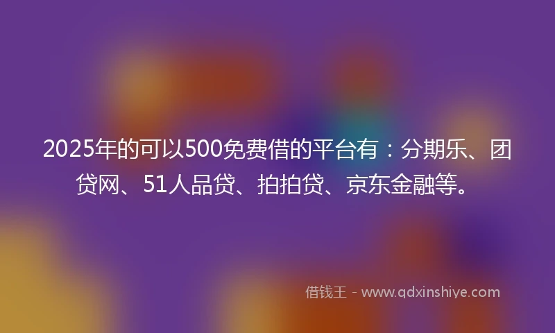 2025年的可以500免费借的平台有：分期乐、团贷网、51人品贷、拍拍贷、京东金融等。