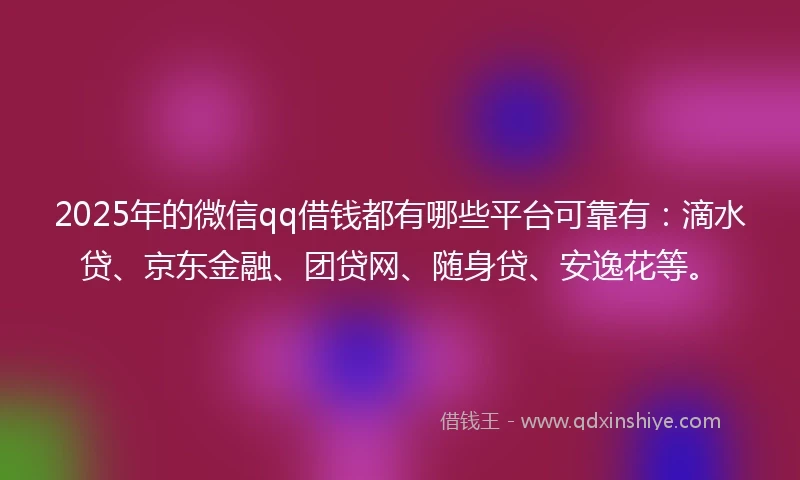 2025年的微信qq借钱都有哪些平台可靠有：滴水贷、京东金融、团贷网、随身贷、安逸花等。