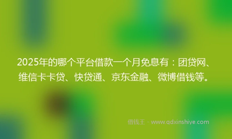 2025年的哪个平台借款一个月免息有：团贷网、维信卡卡贷、快贷通、京东金融、微博借钱等。