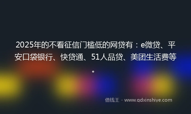 2025年的不看征信门槛低的网贷有：e微贷、平安口袋银行、快贷通、51人品贷、美团生活费等。