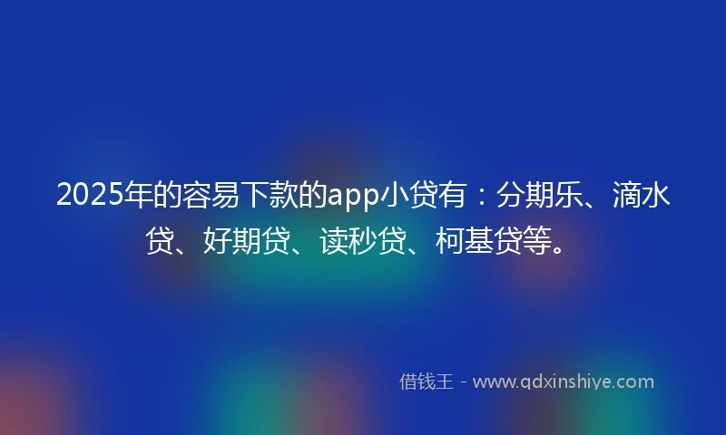 2025年的容易下款的app小贷有：分期乐、滴水贷、好期贷、读秒贷、柯基贷等。
