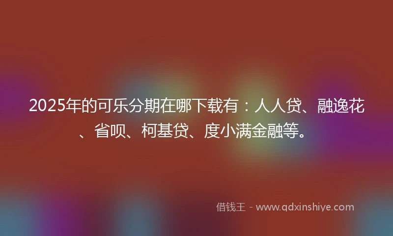 2025年的可乐分期在哪下载有：人人贷、融逸花、省呗、柯基贷、度小满金融等。