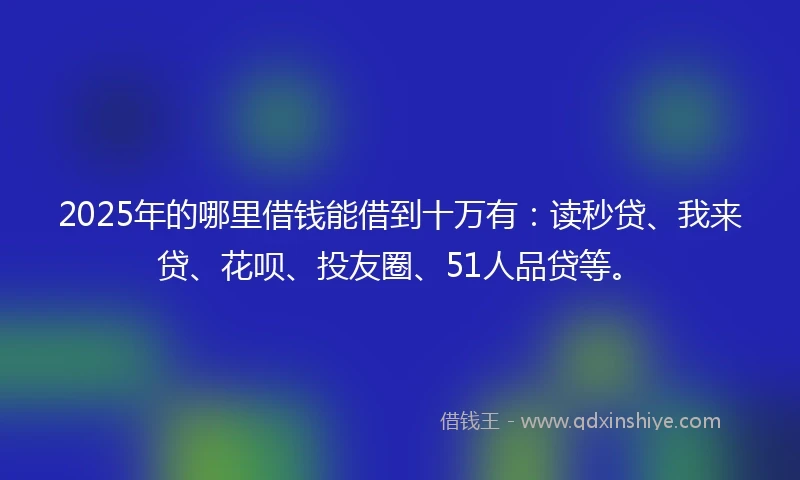 2025年的哪里借钱能借到十万有：读秒贷、我来贷、花呗、投友圈、51人品贷等。