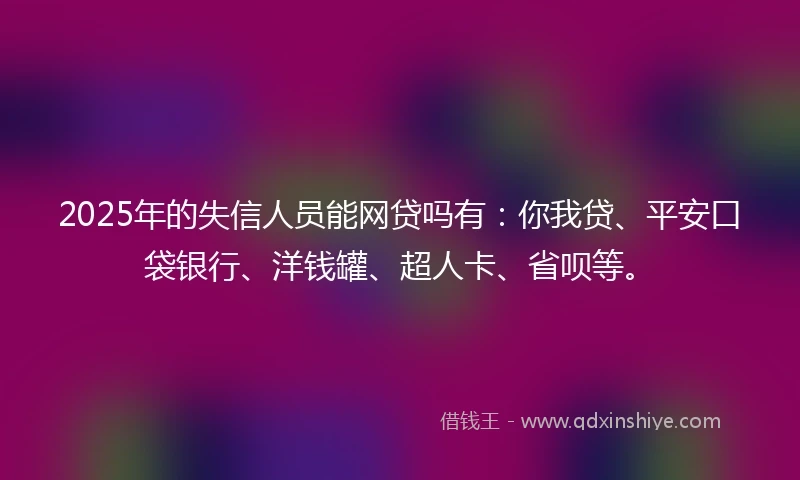 2025年的失信人员能网贷吗有：你我贷、平安口袋银行、洋钱罐、超人卡、省呗等。