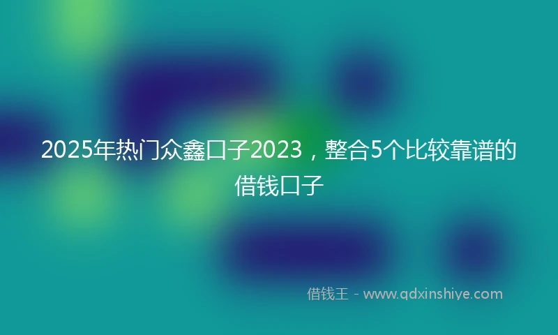 2025年热门众鑫口子2023，整合5个比较靠谱的借钱口子