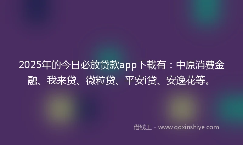 2025年的今日必放贷款app下载有：中原消费金融、我来贷、微粒贷、平安i贷、安逸花等。