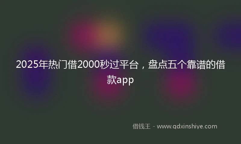 2025年热门借2000秒过平台，盘点五个靠谱的借款app