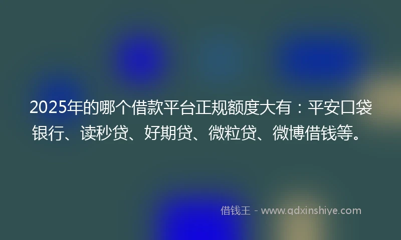 2025年的哪个借款平台正规额度大有：平安口袋银行、读秒贷、好期贷、微粒贷、微博借钱等。