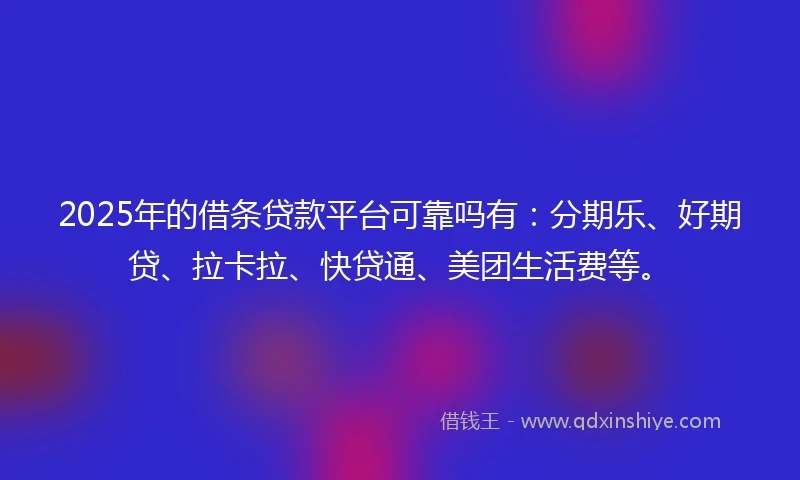 2025年的借条贷款平台可靠吗有：分期乐、好期贷、拉卡拉、快贷通、美团生活费等。