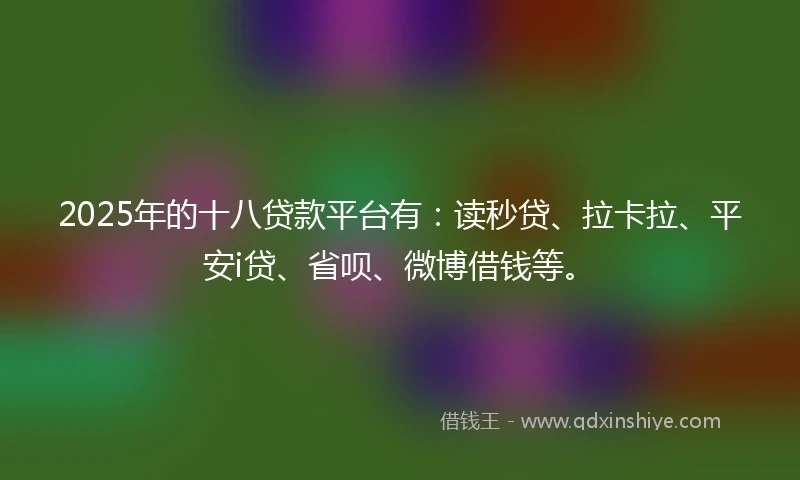 2025年的十八贷款平台有：读秒贷、拉卡拉、平安i贷、省呗、微博借钱等。