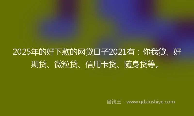2025年的好下款的网贷口子2021有：你我贷、好期贷、微粒贷、信用卡贷、随身贷等。