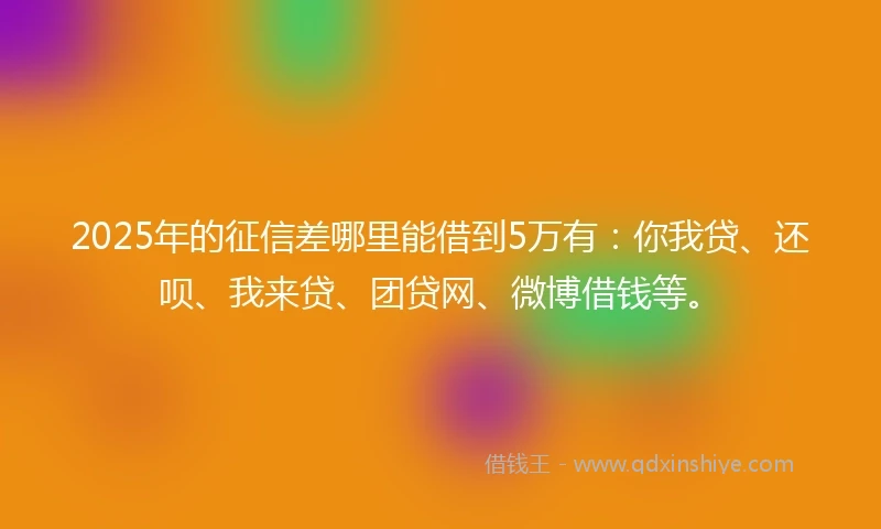 2025年的征信差哪里能借到5万有：你我贷、还呗、我来贷、团贷网、微博借钱等。