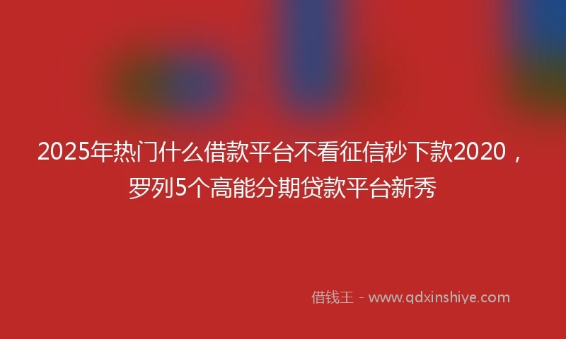 2025年热门什么借款平台不看征信秒下款2020，罗列5个高能分期贷款平台新秀