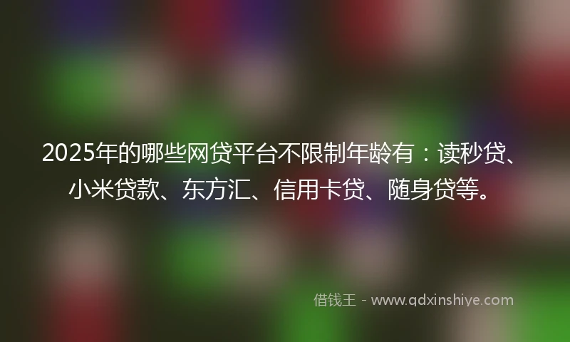 2025年的哪些网贷平台不限制年龄有：读秒贷、小米贷款、东方汇、信用卡贷、随身贷等。