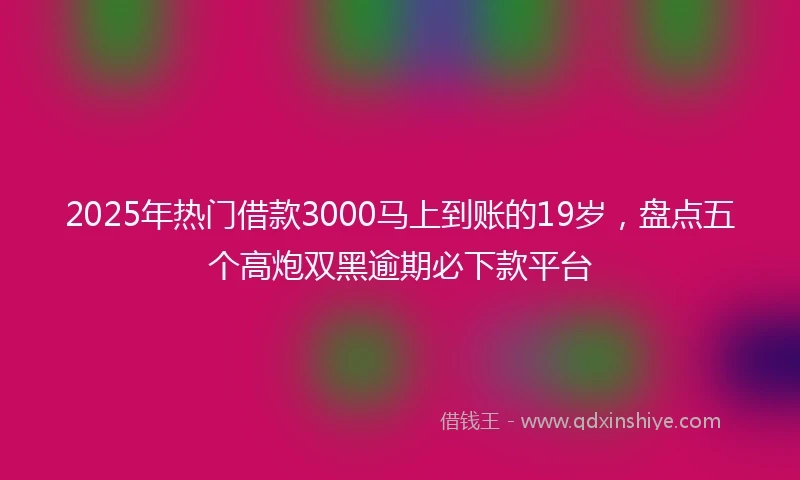 2025年热门借款3000马上到账的19岁，盘点五个高炮双黑逾期必下款平台