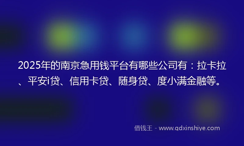 2025年的南京急用钱平台有哪些公司有：拉卡拉、平安i贷、信用卡贷、随身贷、度小满金融等。