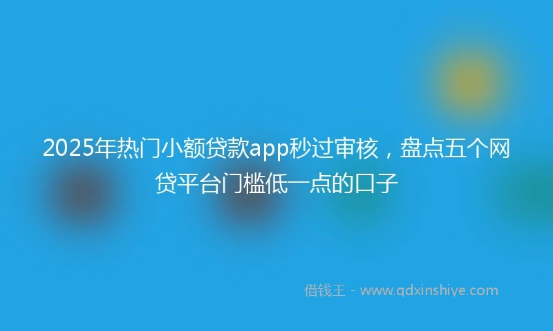 2025年热门小额贷款app秒过审核，盘点五个网贷平台门槛低一点的口子