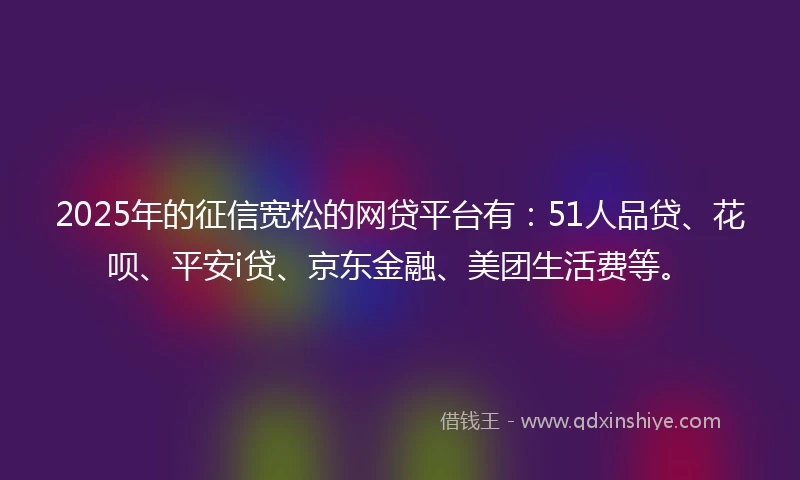 2025年的征信宽松的网贷平台有：51人品贷、花呗、平安i贷、京东金融、美团生活费等。
